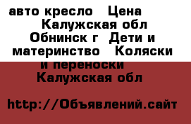авто кресло › Цена ­ 2 500 - Калужская обл., Обнинск г. Дети и материнство » Коляски и переноски   . Калужская обл.